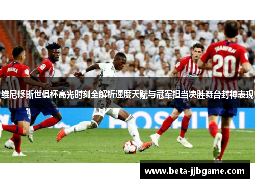 维尼修斯世俱杯高光时刻全解析速度天赋与冠军担当决胜舞台封神表现