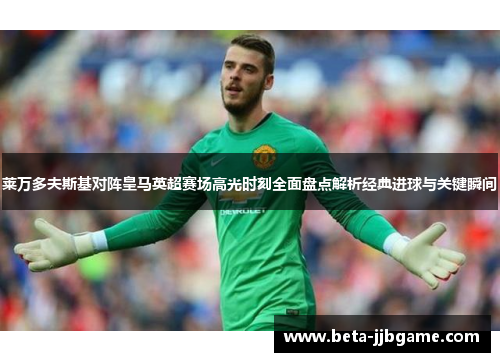 莱万多夫斯基对阵皇马英超赛场高光时刻全面盘点解析经典进球与关键瞬间 莱万多夫斯基对阵皇马英超赛场高光时刻全面盘点解析经典进球与关键瞬间