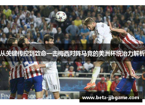 从关键传控到致命一击梅西对阵马竞的美洲杯统治力解析