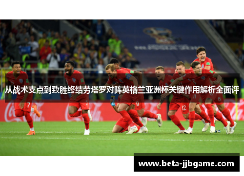 从战术支点到致胜终结劳塔罗对阵英格兰亚洲杯关键作用解析全面评