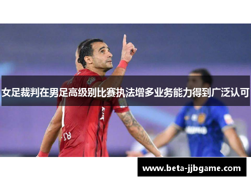 女足裁判在男足高级别比赛执法增多业务能力得到广泛认可 女足裁判在男足高级别比赛执法增多业务能力得到广泛认可