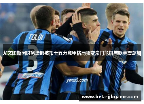 尤文图斯因财务造假被扣十五分意甲格局骤变豪门危机与联赛震荡加 尤文图斯因财务造假被扣十五分意甲格局骤变豪门危机与联赛震荡加
