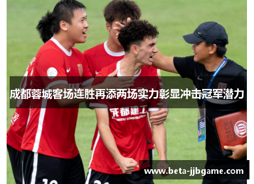 成都蓉城客场连胜再添两场实力彰显冲击冠军潜力 成都蓉城客场连胜再添两场实力彰显冲击冠军潜力