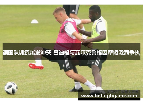 德国队训练爆发冲突 吕迪格与菲尔克鲁格因摩擦激烈争执