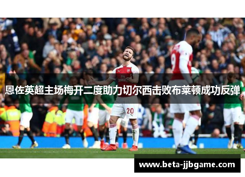 恩佐英超主场梅开二度助力切尔西击败布莱顿成功反弹