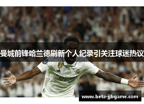 曼城前锋哈兰德刷新个人纪录引关注球迷热议