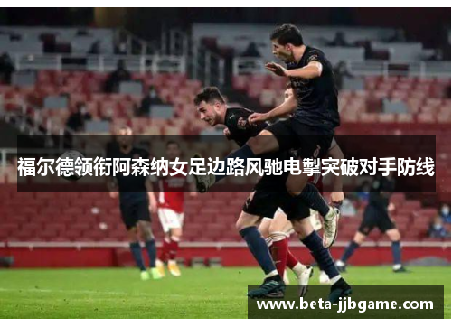 福尔德领衔阿森纳女足边路风驰电掣突破对手防线