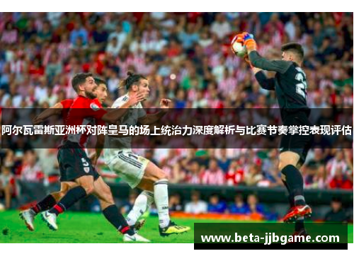 阿尔瓦雷斯亚洲杯对阵皇马的场上统治力深度解析与比赛节奏掌控表现评估