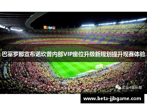 巴塞罗那宣布诺坎普内部VIP座位升级新规划提升观赛体验 巴塞罗那宣布诺坎普内部VIP座位升级新规划提升观赛体验