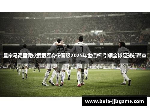 皇家马德里凭欧冠冠军身份晋级2025年世俱杯 引领全球足球新篇章