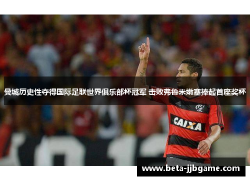 曼城历史性夺得国际足联世界俱乐部杯冠军 击败弗鲁米嫩塞捧起首座奖杯 曼城历史性夺得国际足联世界俱乐部杯冠军 击败弗鲁米嫩塞捧起首座奖杯