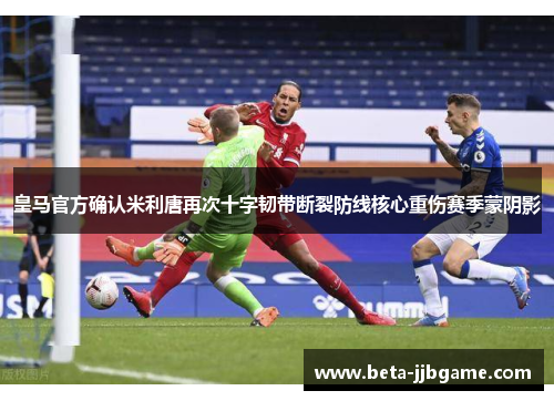 皇马官方确认米利唐再次十字韧带断裂防线核心重伤赛季蒙阴影 皇马官方确认米利唐再次十字韧带断裂防线核心重伤赛季蒙阴影