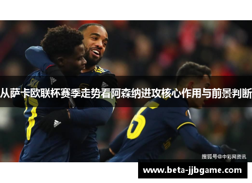 从萨卡欧联杯赛季走势看阿森纳进攻核心作用与前景判断