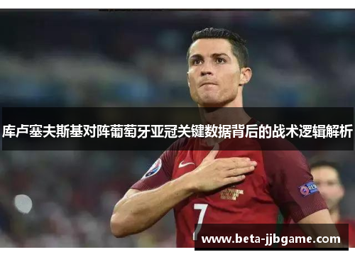 库卢塞夫斯基对阵葡萄牙亚冠关键数据背后的战术逻辑解析 库卢塞夫斯基对阵葡萄牙亚冠关键数据背后的战术逻辑解析